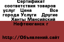 Сертификат соответствия товаров, услуг › Цена ­ 4 000 - Все города Услуги » Другие   . Ханты-Мансийский,Нефтеюганск г.